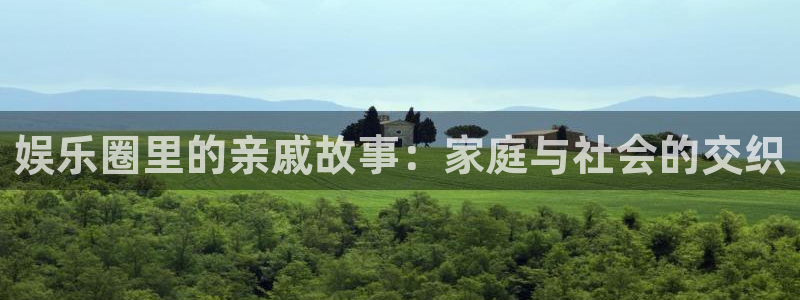 益达娱乐在线登录入口官网：娱乐圈里的亲戚故事：家庭与社会的交织