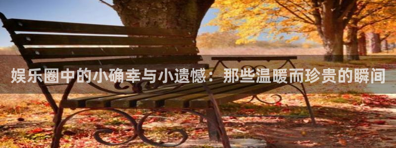 益达娱乐链接：娱乐圈中的小确幸与小遗憾：那些温暖而珍贵的瞬间