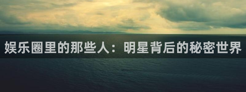 益达娱乐代理：娱乐圈里的那些人：明星背后的秘密世界