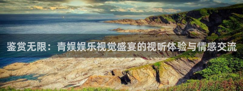 益达娱乐ios网页版：鉴赏无限：青娱娱乐视觉盛宴的视听体验与情感交流